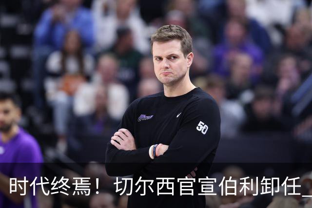 时代终焉！切尔西官宣伯利卸任 清湖资本已完全控制